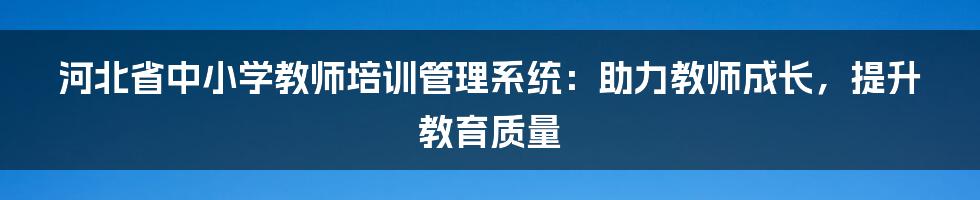 河北省中小学教师培训管理系统:助力教师成长,提升教育质量