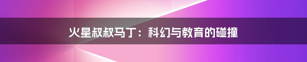 火星叔叔马丁:科幻与教育的碰撞