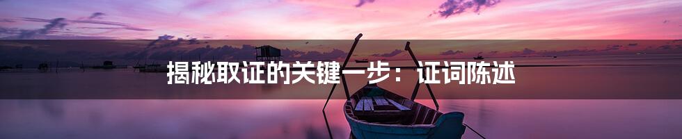 揭秘取证的关键一步:证词陈述
