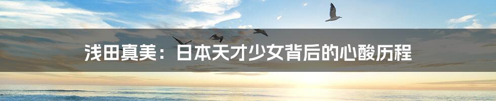 浅田真美:日本天才少女背后的心酸历程