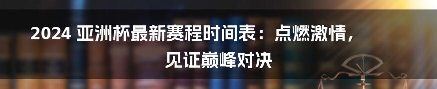 2024 亚洲杯最新赛程时间表:点燃激情,见证巅峰对决