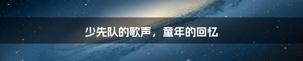 少先队的歌声,童年的回忆