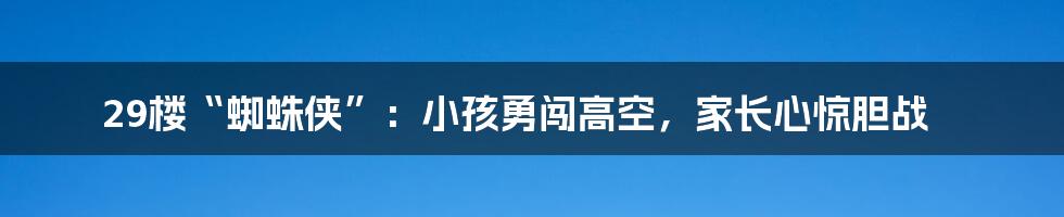 29楼“蜘蛛侠”:小孩勇闯高空,家长心惊胆战