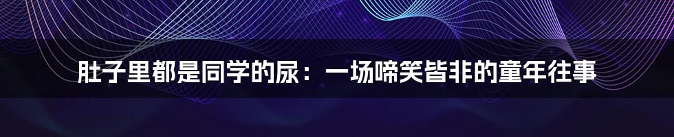 肚子里都是同学的尿：一场啼笑皆非的童年往事