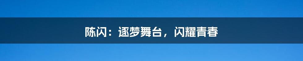 陈闪:逐梦舞台,闪耀青春
