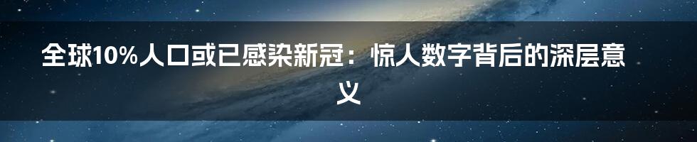 全球10%人口或已感染新冠:惊人数字背后的深层意义