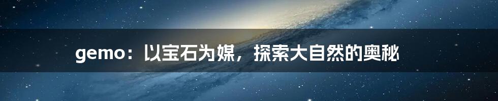 gemo:以宝石为媒,探索大自然的奥秘