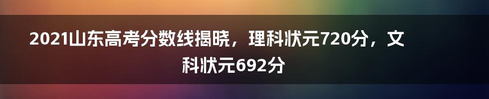 2021山东高考分数线揭晓,理科状元720分,文科状元692分