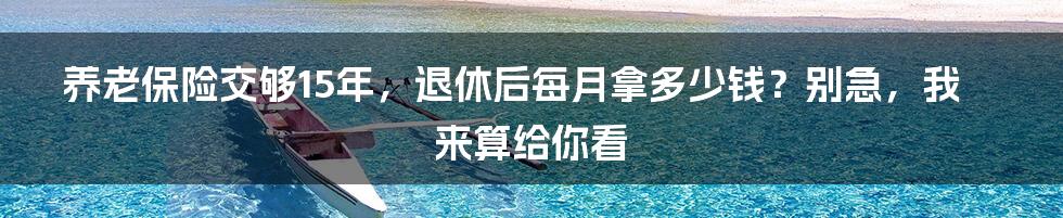 养老保险交够15年,退休后每月拿多少钱?别急,我来算给你看