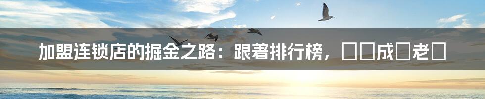 加盟连锁店的掘金之路:跟著排行榜,輕鬆成為老闆