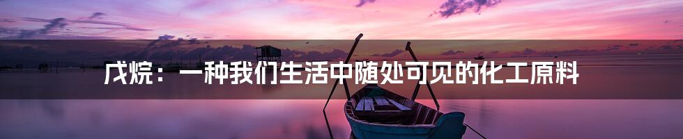 戊烷:一种我们生活中随处可见的化工原料