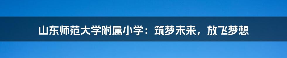 山东师范大学附属小学:筑梦未来,放飞梦想