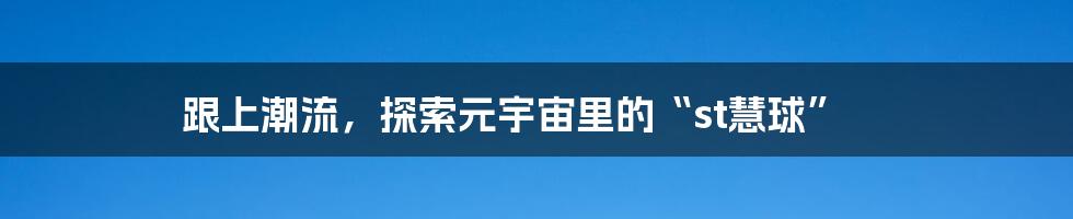 跟上潮流,探索元宇宙里的“st慧球”