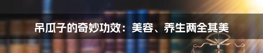 吊瓜子的奇妙功效:美容、养生两全其美