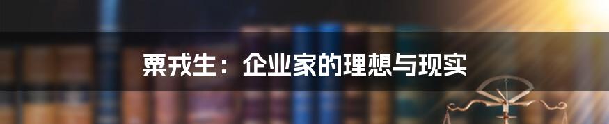 粟戎生:企业家的理想与现实