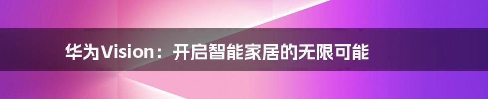 华为Vision:开启智能家居的无限可能