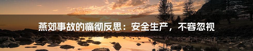 燕郊事故的痛彻反思:安全生产,不容忽视