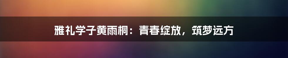 雅礼学子黄雨桐:青春绽放,筑梦远方