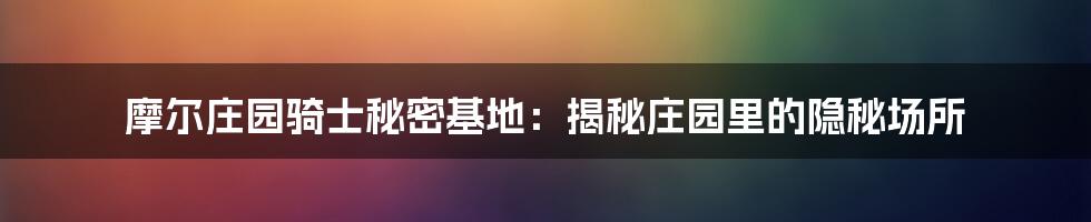 摩尔庄园骑士秘密基地：揭秘庄园里的隐秘场所