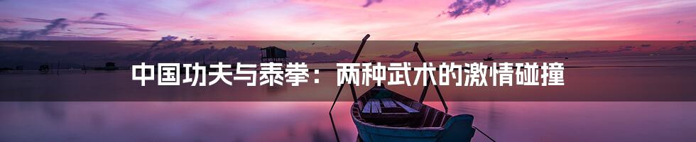 中国功夫与泰拳:两种武术的激情碰撞