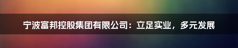 宁波富邦控股集团有限公司:立足实业,多元发展