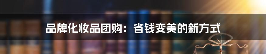品牌化妆品团购:省钱变美的新方式