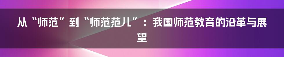 从“师范”到“师范范儿”:我国师范教育的沿革与展望