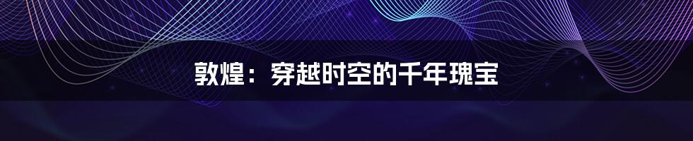 敦煌:穿越时空的千年瑰宝