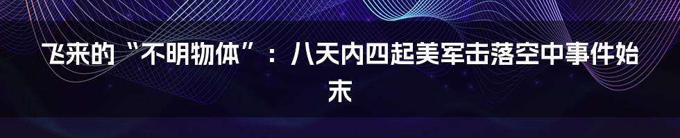 飞来的“不明物体”:八天内四起美军击落空中事件始末