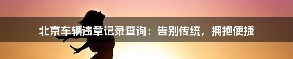 北京车辆违章记录查询：告别传统，拥抱便捷
