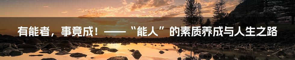 有能者,事竟成!——“能人”的素质养成与人生之路