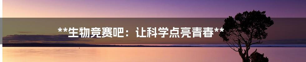 **生物竞赛吧:让科学点亮青春**