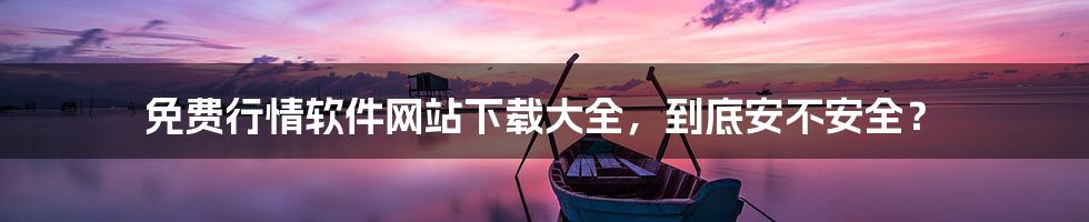 免费行情软件网站下载大全,到底安不安全?