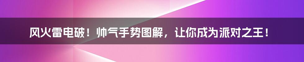 风火雷电破!帅气手势图解,让你成为派对之王!