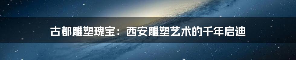 古都雕塑瑰宝:西安雕塑艺术的千年启迪