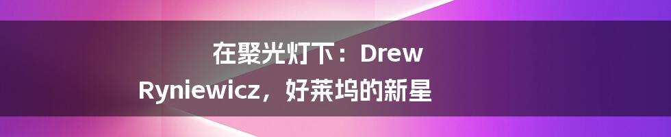 在聚光灯下:Drew Ryniewicz,好莱坞的新星