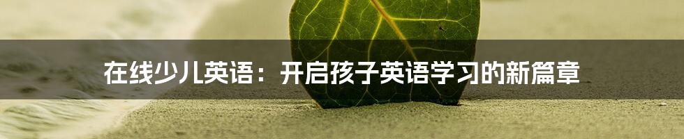 在线少儿英语:开启孩子英语学习的新篇章