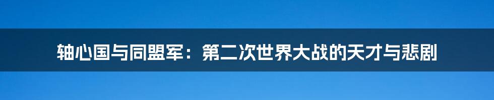 轴心国与同盟军:第二次世界大战的天才与悲剧