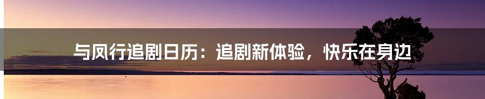 与凤行追剧日历:追剧新体验,快乐在身边
