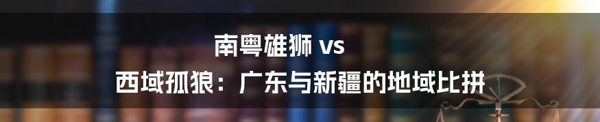 南粤雄狮 vs 西域孤狼：广东与新疆的地域比拼