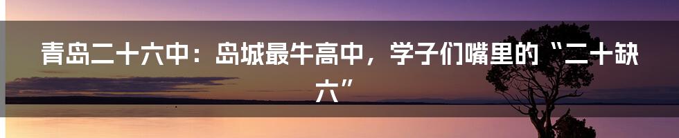 青岛二十六中:岛城最牛高中,学子们嘴里的“二十缺六”
