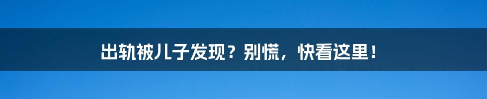 出轨被儿子发现?别慌,快看这里!