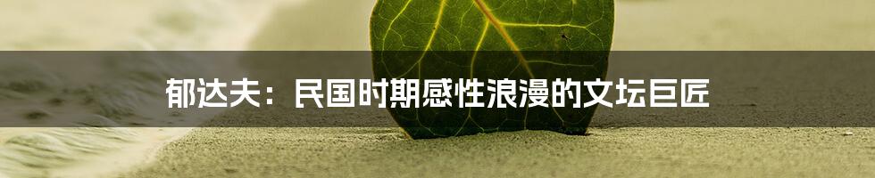 郁达夫:民国时期感性浪漫的文坛巨匠