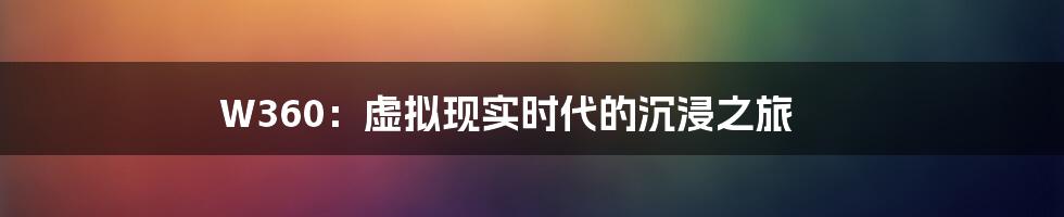 W360:虚拟现实时代的沉浸之旅