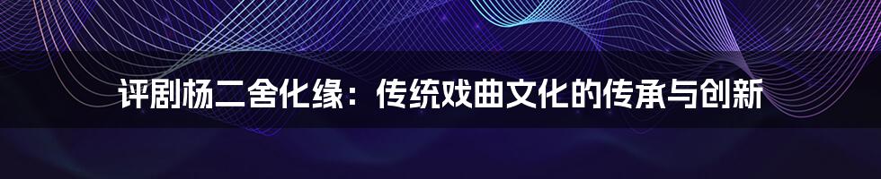 评剧杨二舍化缘:传统戏曲文化的传承与创新