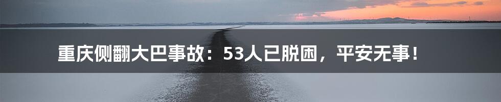 重庆侧翻大巴事故:53人已脱困,平安无事!