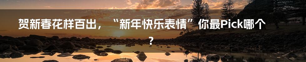 贺新春花样百出,“新年快乐表情”你最Pick哪个?
