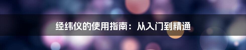 经纬仪的使用指南:从入门到精通