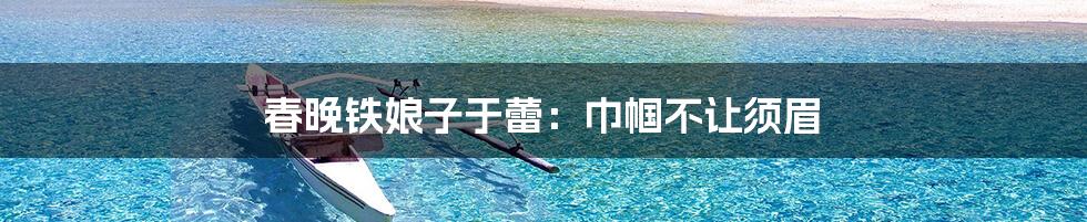 春晚铁娘子于蕾:巾帼不让须眉