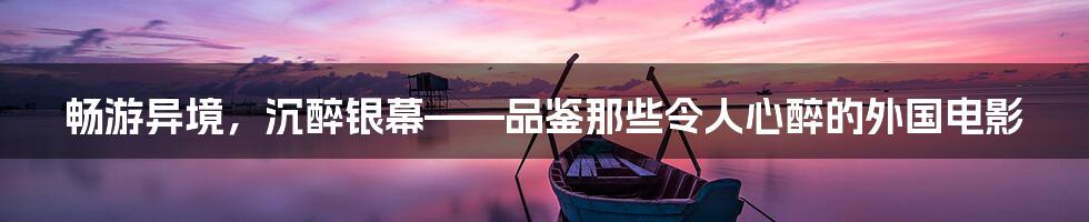 畅游异境,沉醉银幕——品鉴那些令人心醉的外国电影